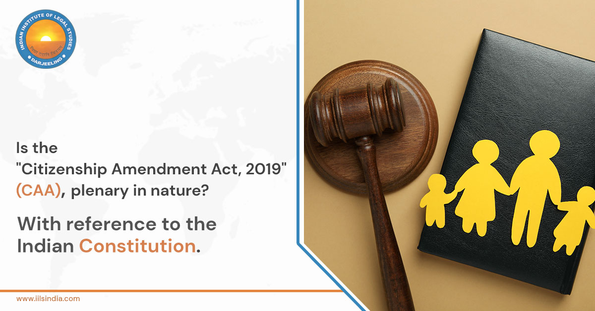 Is the "Citizenship Amendment Act, 2019 " (CAA), plenary in nature? With reference to the Indian Constitution.